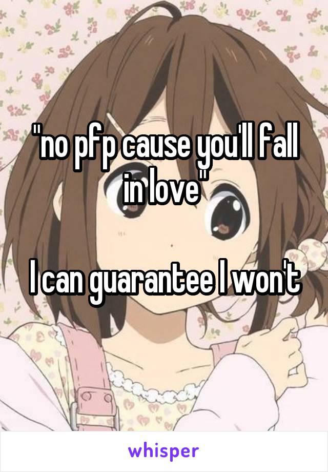 "no pfp cause you'll fall in love"

I can guarantee I won't 