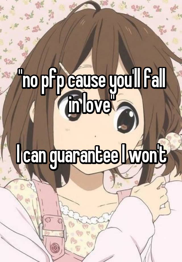 "no pfp cause you'll fall in love"

I can guarantee I won't 