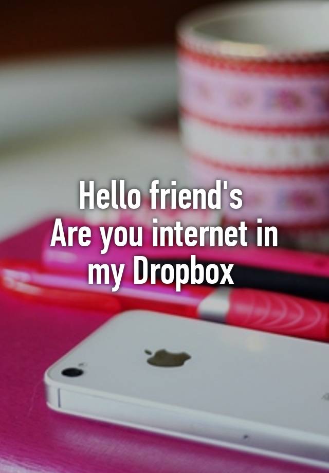 Hello friend's 
Are you internet in my Dropbox 