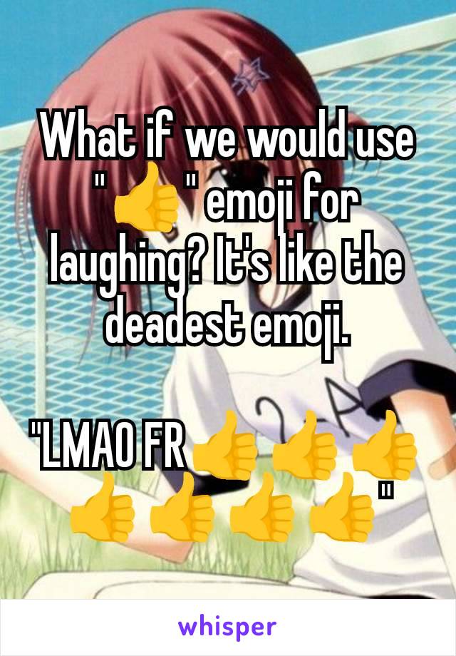 What if we would use "👍" emoji for laughing? It's like the deadest emoji.

"LMAO FR👍👍👍👍👍👍👍"