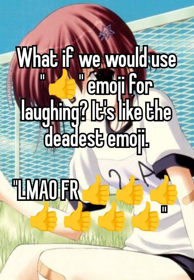 What if we would use "👍" emoji for laughing? It's like the deadest emoji.

"LMAO FR👍👍👍👍👍👍👍"