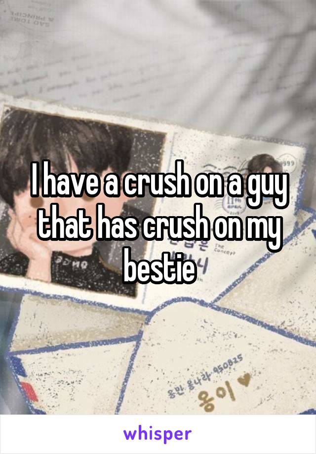 I have a crush on a guy that has crush on my bestie