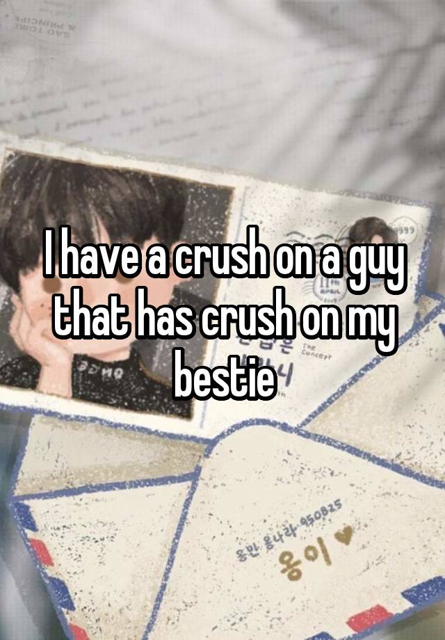 I have a crush on a guy that has crush on my bestie