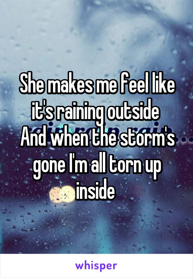 She makes me feel like it's raining outside 
And when the storm's gone I'm all torn up inside 