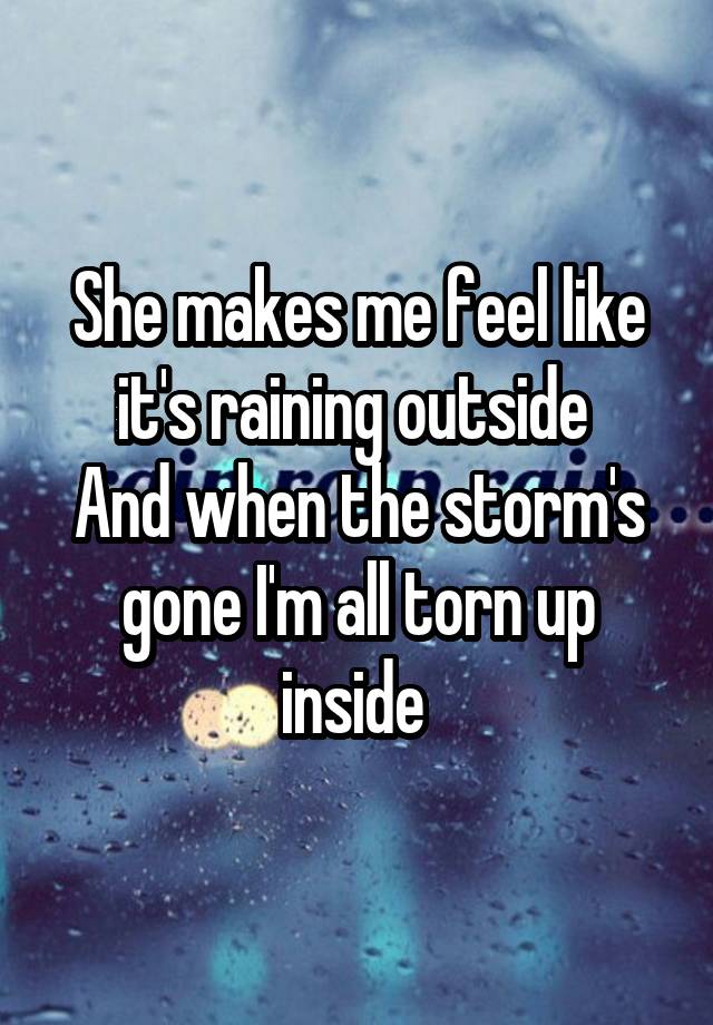 She makes me feel like it's raining outside 
And when the storm's gone I'm all torn up inside 