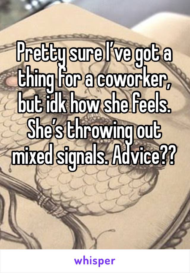 Pretty sure I’ve got a thing for a coworker, but idk how she feels. She’s throwing out mixed signals. Advice??