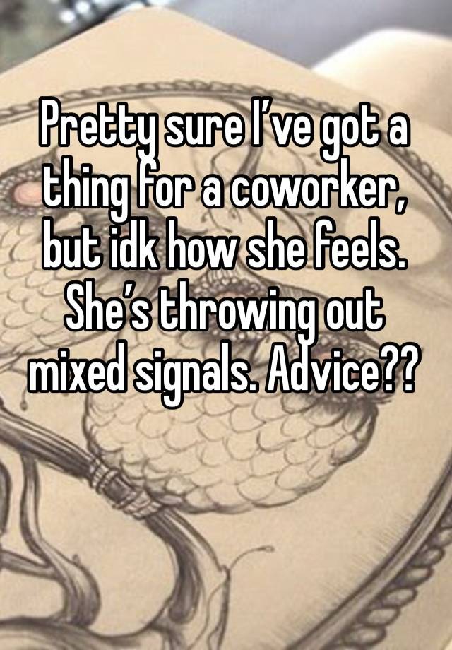 Pretty sure I’ve got a thing for a coworker, but idk how she feels. She’s throwing out mixed signals. Advice??