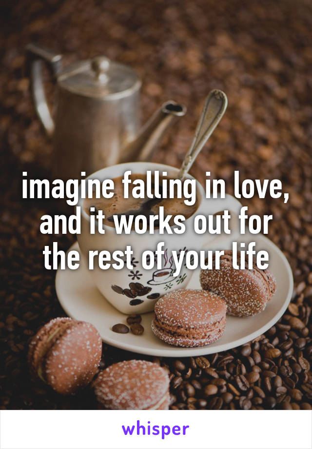 imagine falling in love, and it works out for the rest of your life