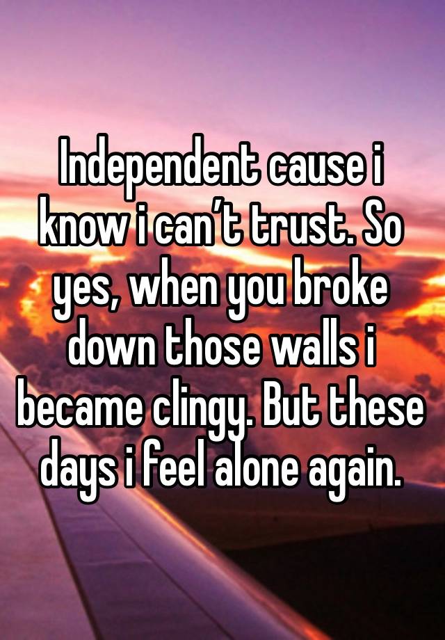 Independent cause i know i can’t trust. So yes, when you broke down those walls i became clingy. But these days i feel alone again.