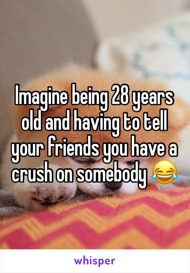 Imagine being 28 years old and having to tell your friends you have a crush on somebody 😂