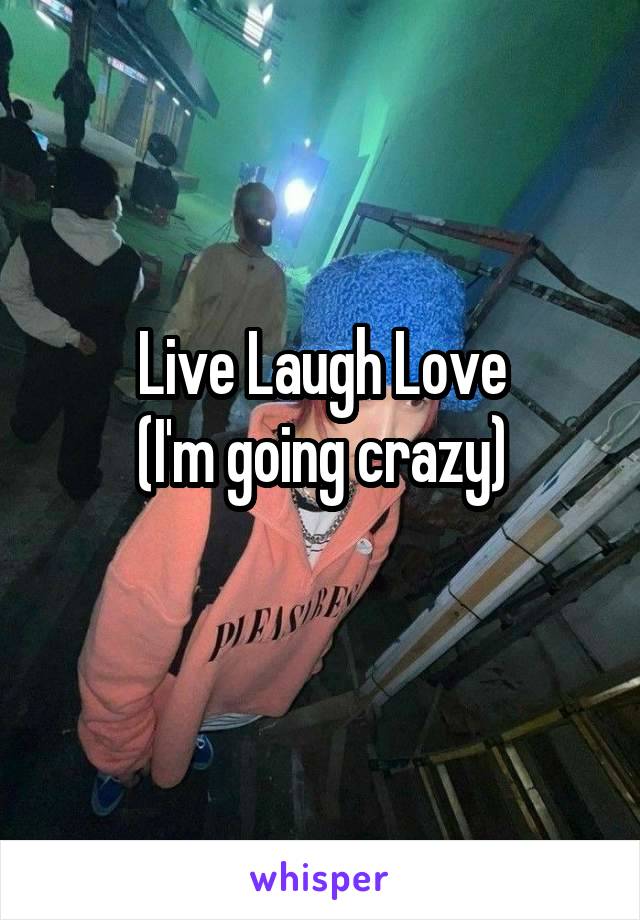 Live Laugh Love
(I'm going crazy)
