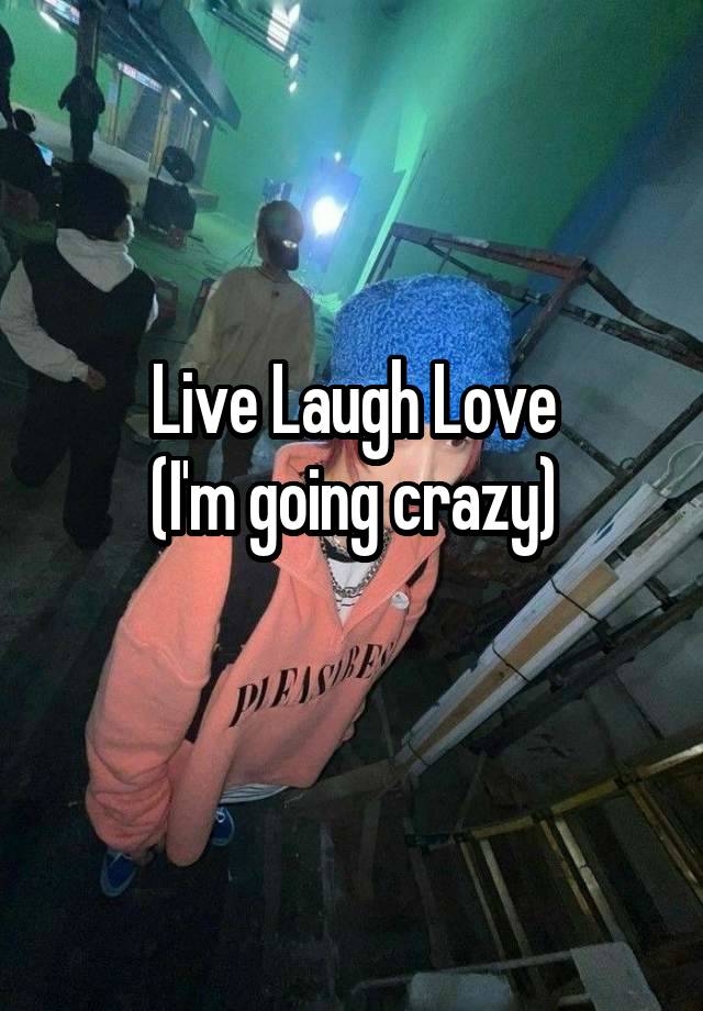 Live Laugh Love
(I'm going crazy)
