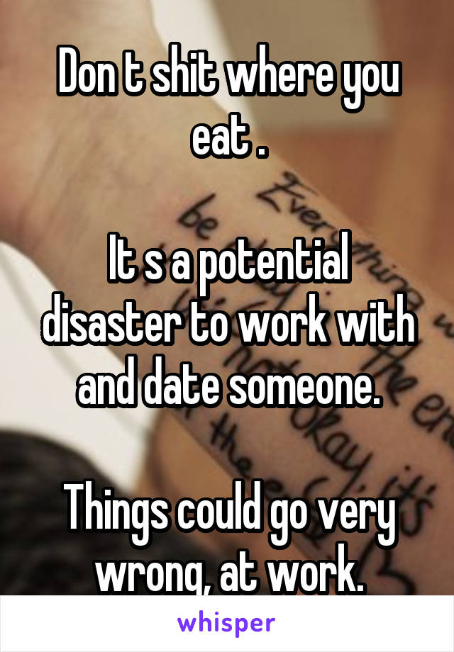 Don t shit where you eat .

It s a potential disaster to work with and date someone.

Things could go very wrong, at work.