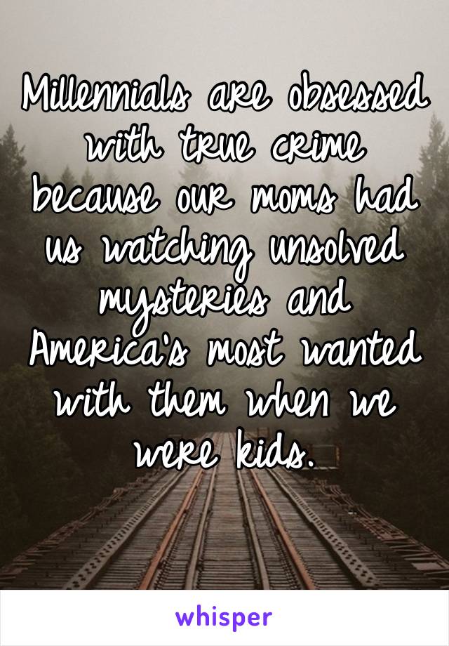 Millennials are obsessed with true crime because our moms had us watching unsolved mysteries and America’s most wanted with them when we were kids. 