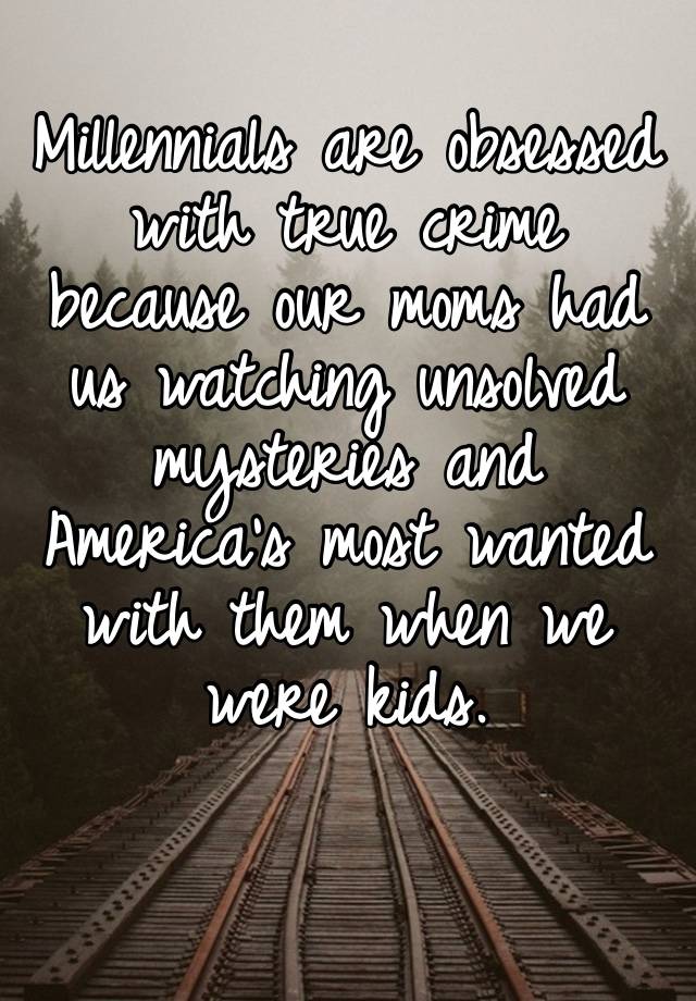 Millennials are obsessed with true crime because our moms had us watching unsolved mysteries and America’s most wanted with them when we were kids. 