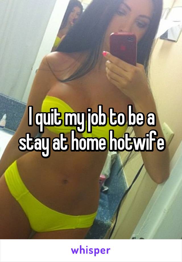 I quit my job to be a stay at home hotwife