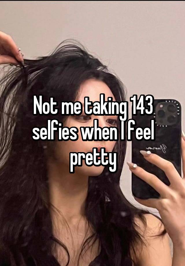 Not me taking 143 selfies when I feel pretty