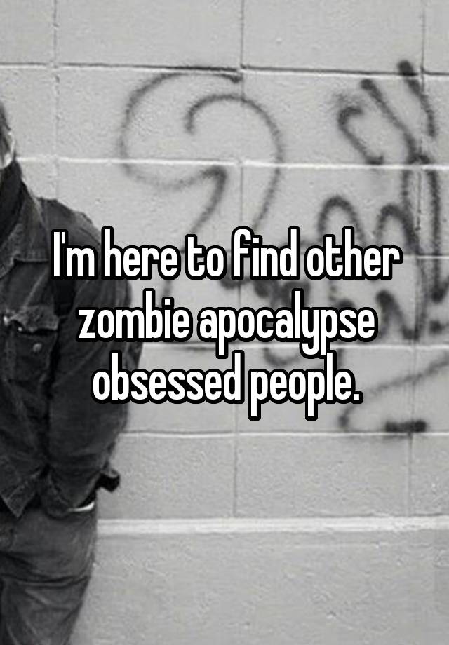 I'm here to find other zombie apocalypse obsessed people.