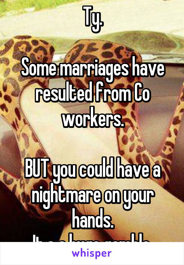 Ty.

Some marriages have resulted from Co workers.

BUT you could have a nightmare on your hands.
It s a huge gamble.