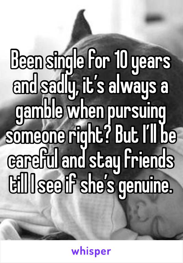 Been single for 10 years and sadly, it’s always a gamble when pursuing someone right? But I’ll be careful and stay friends till I see if she’s genuine. 