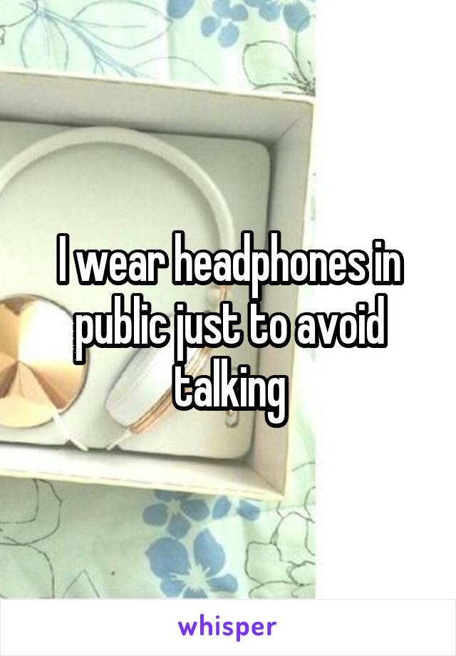 I wear headphones in public just to avoid talking