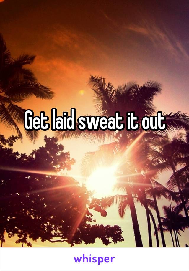 Get laid sweat it out
