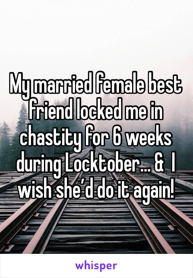 My married female best friend locked me in chastity for 6 weeks during Locktober… &  I wish she’d do it again!