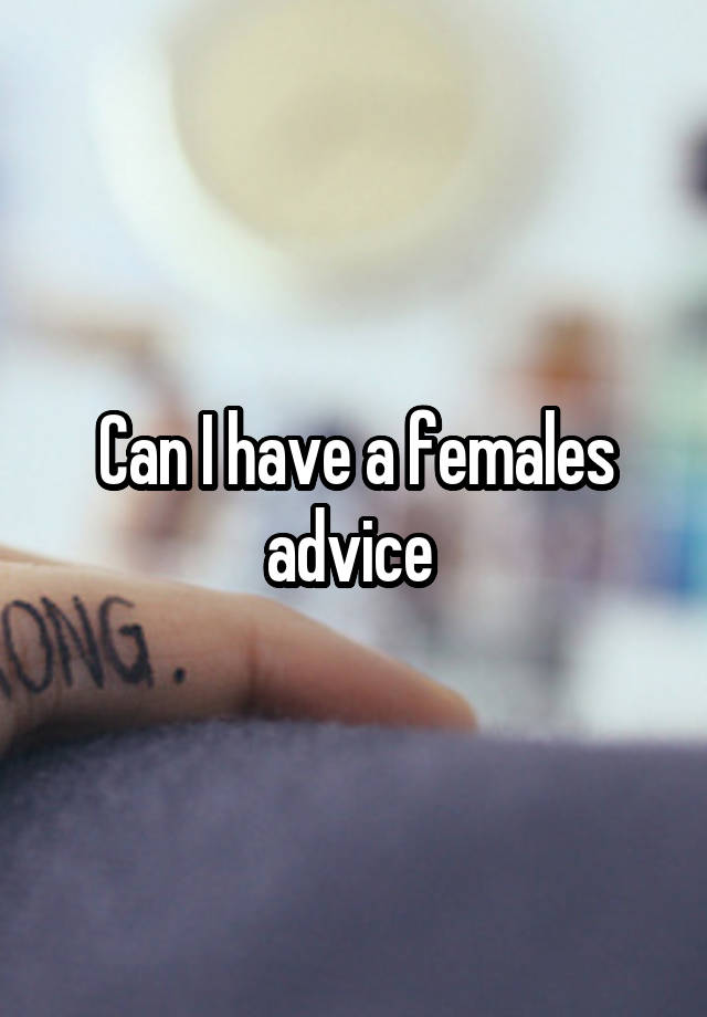 Can I have a females advice 