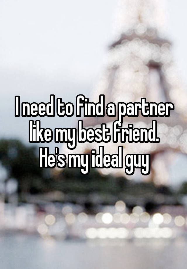 I need to find a partner like my best friend.
He's my ideal guy