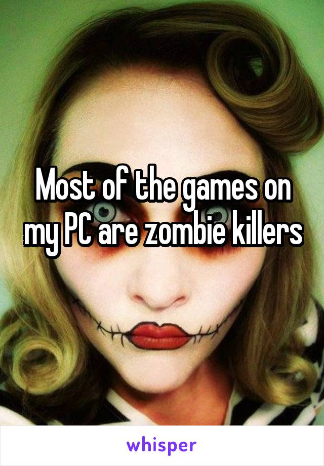 Most of the games on my PC are zombie killers 