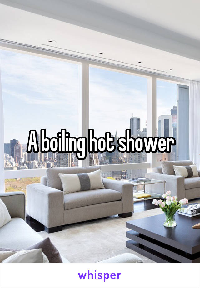 A boiling hot shower