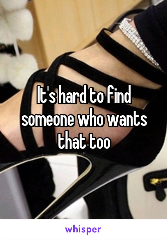 It's hard to find someone who wants that too