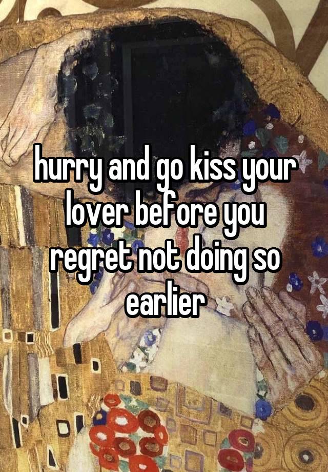 hurry and go kiss your lover before you regret not doing so earlier