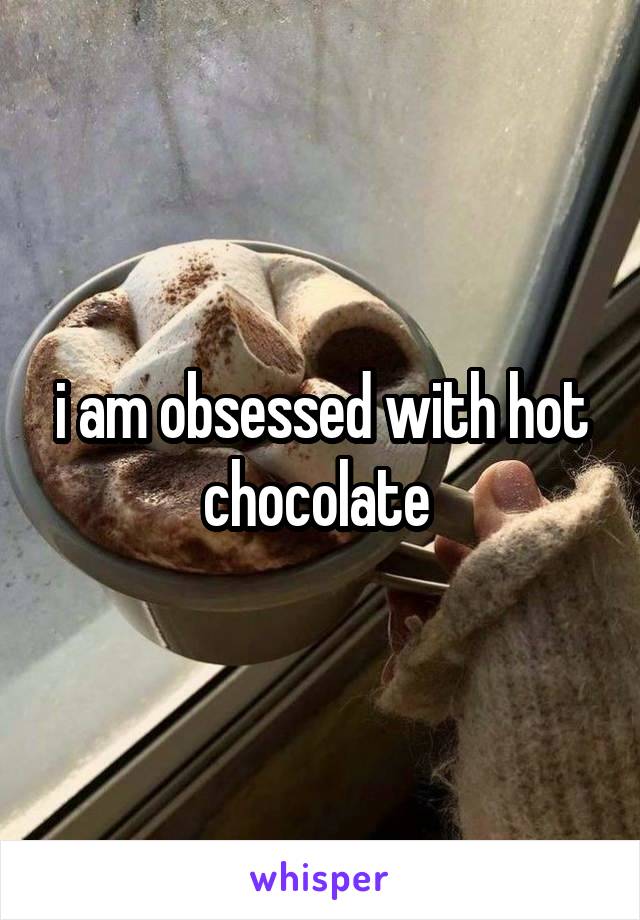 i am obsessed with hot chocolate 