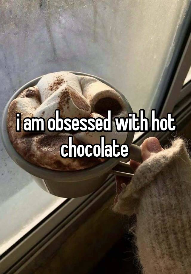 i am obsessed with hot chocolate 