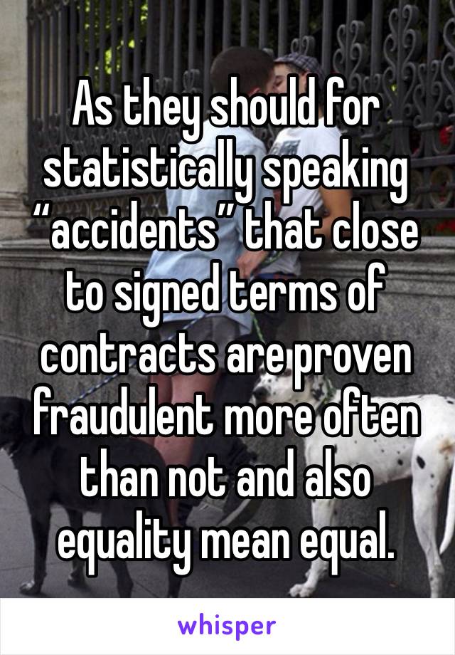 As they should for statistically speaking “accidents” that close to signed terms of contracts are proven fraudulent more often than not and also equality mean equal. 