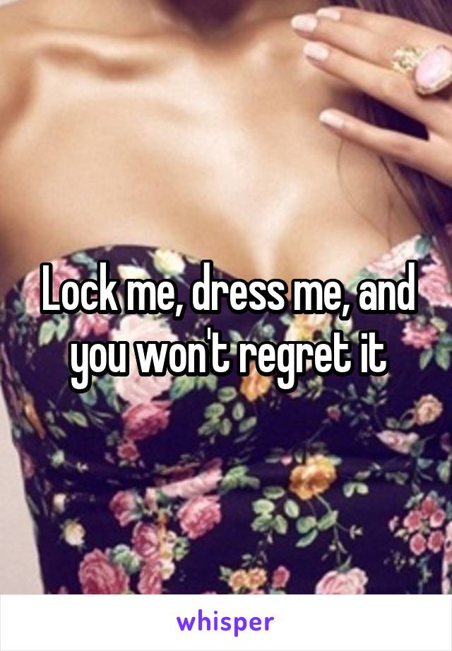 Lock me, dress me, and you won't regret it