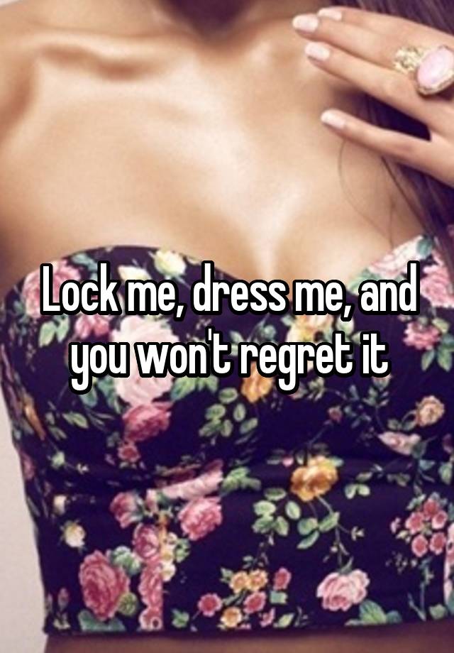 Lock me, dress me, and you won't regret it