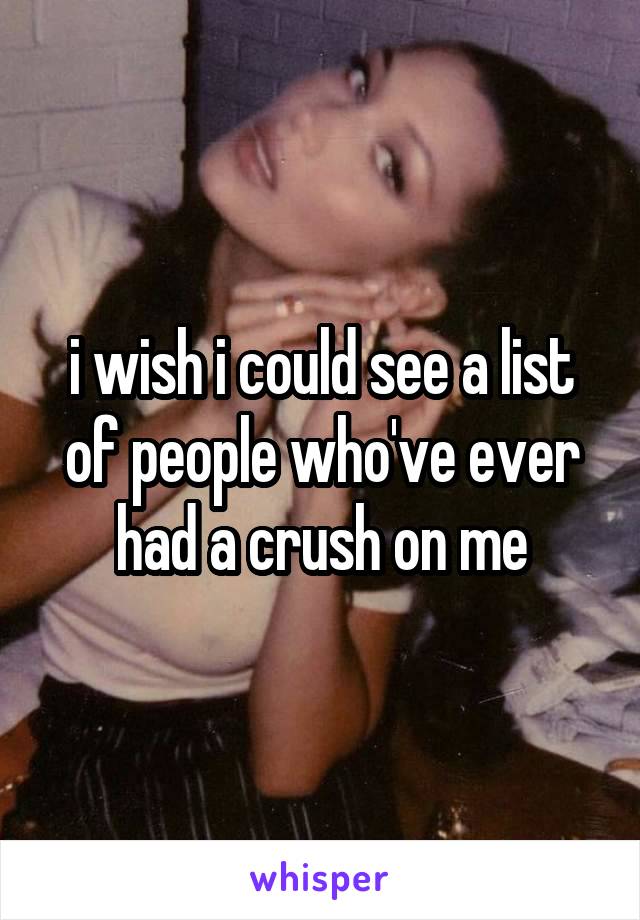 i wish i could see a list of people who've ever had a crush on me