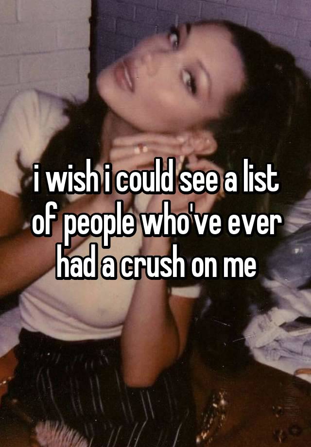 i wish i could see a list of people who've ever had a crush on me