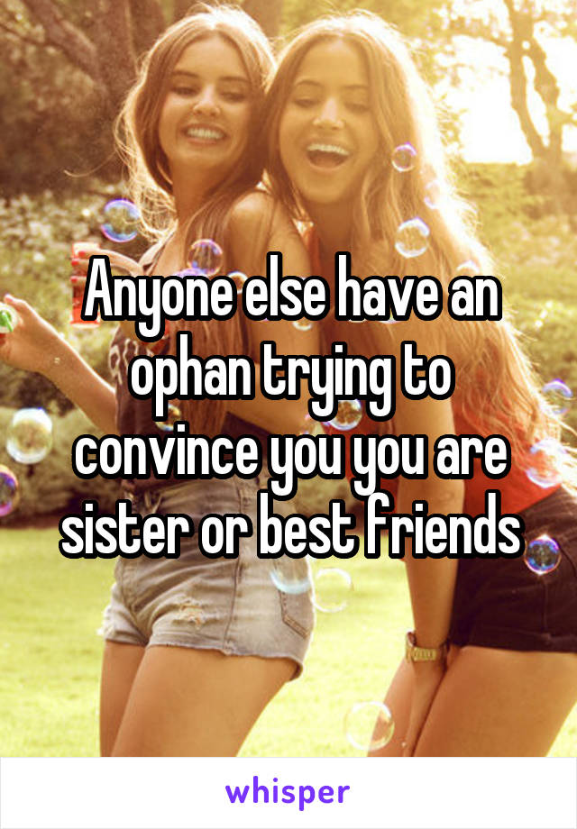 Anyone else have an ophan trying to convince you you are sister or best friends