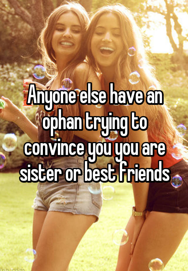 Anyone else have an ophan trying to convince you you are sister or best friends