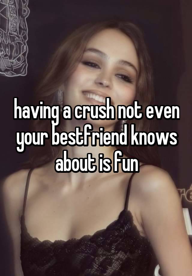 having a crush not even your bestfriend knows about is fun