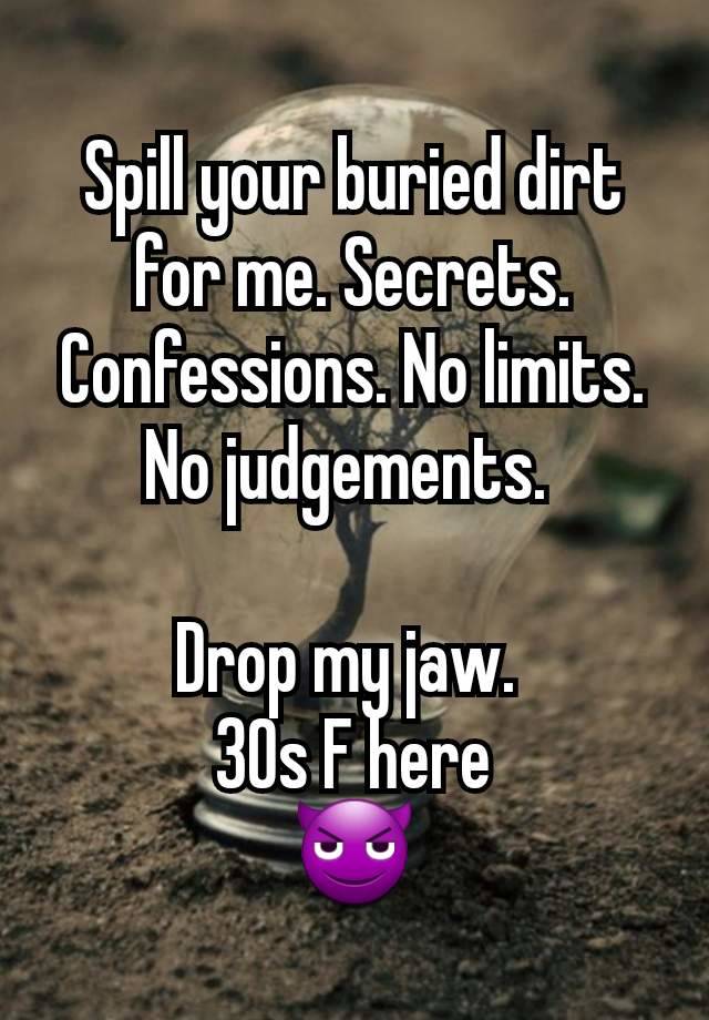 Spill your buried dirt for me. Secrets. Confessions. No limits. No judgements. 

Drop my jaw. 
30s F here
😈