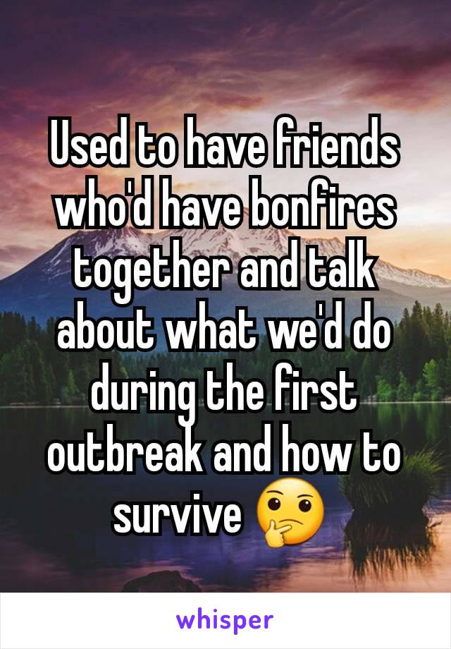 Used to have friends who'd have bonfires together and talk about what we'd do during the first outbreak and how to survive 🤔 