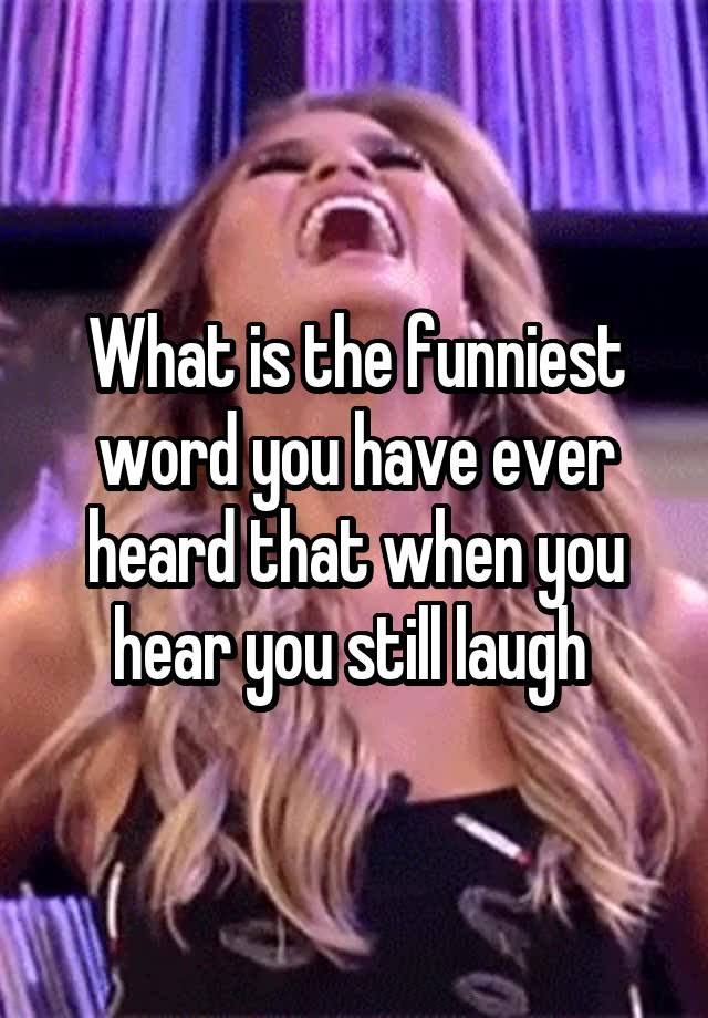 What is the funniest word you have ever heard that when you hear you still laugh 