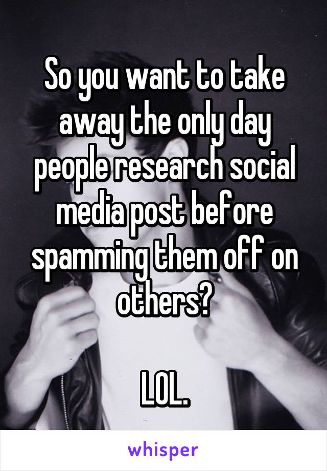 So you want to take away the only day people research social media post before spamming them off on others?

LOL.