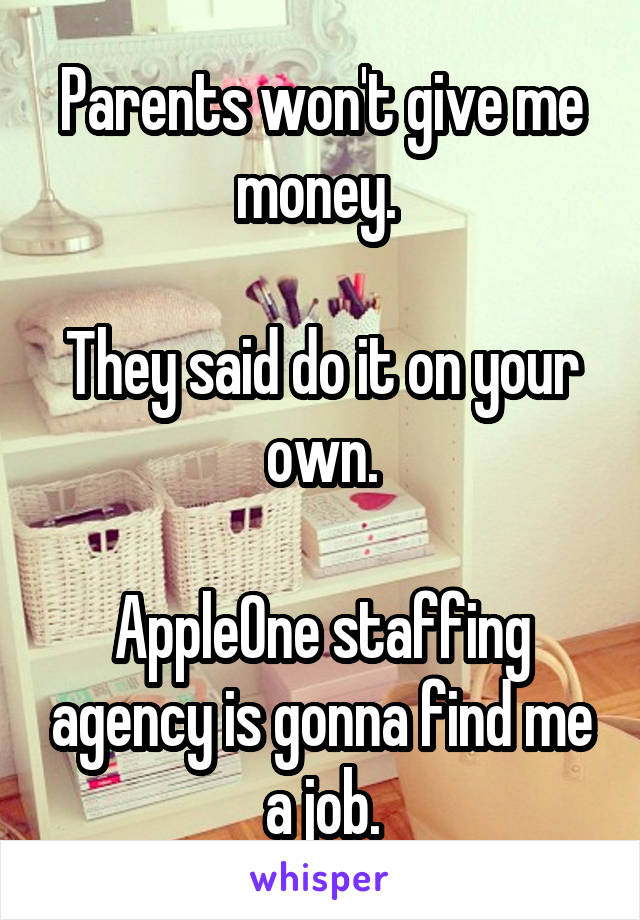 Parents won't give me money. 

They said do it on your own.

AppleOne staffing agency is gonna find me a job.