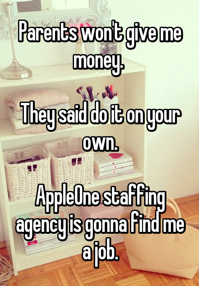 Parents won't give me money. 

They said do it on your own.

AppleOne staffing agency is gonna find me a job.