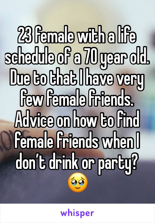 23 female with a life schedule of a 70 year old. Due to that I have very few female friends. Advice on how to find female friends when I don’t drink or party? 🥹